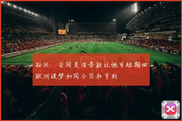 孙兴慜合同灵活条款让他可短期回欧洲追梦如同小贝和亨利