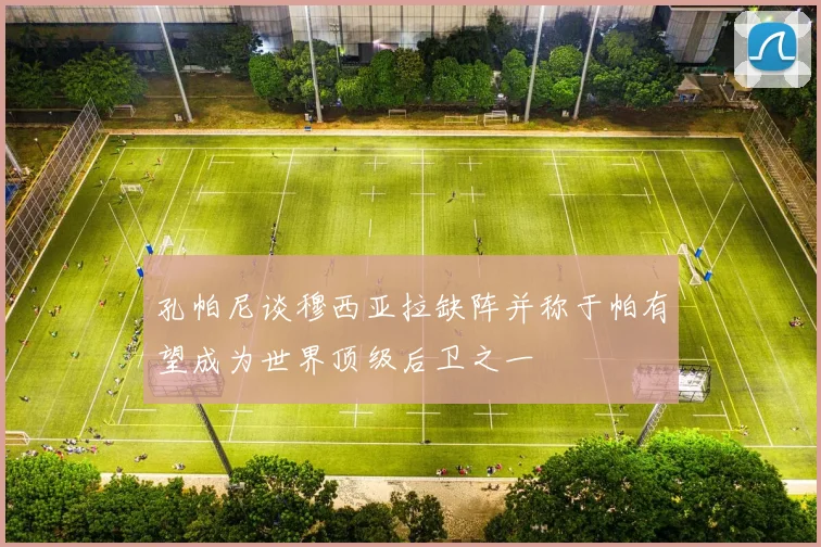 孔帕尼谈穆西亚拉缺阵并称于帕有望成为世界顶级后卫之一