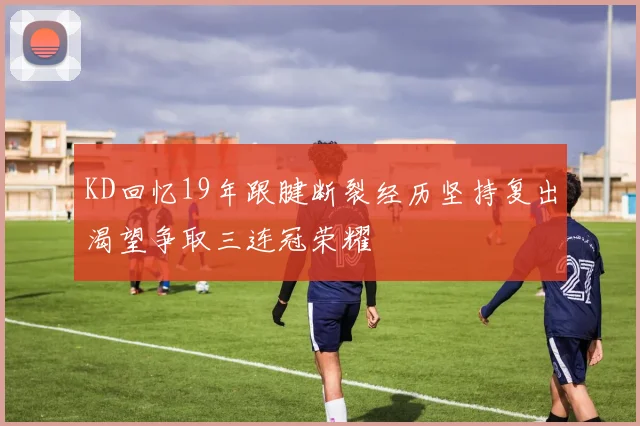 KD回忆19年跟腱断裂经历坚持复出渴望争取三连冠荣耀