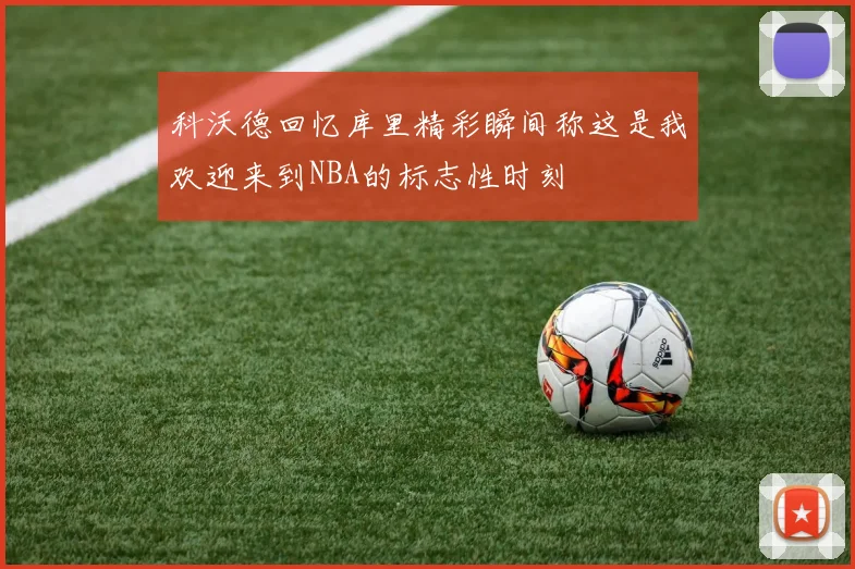 科沃德回忆库里精彩瞬间称这是我欢迎来到NBA的标志性时刻
