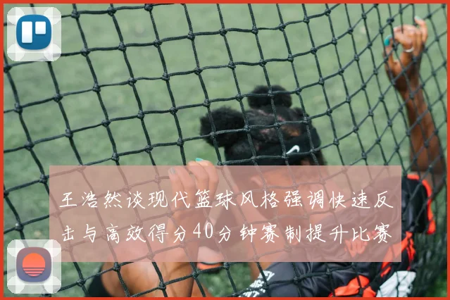 王浩然谈现代篮球风格强调快速反击与高效得分40分钟赛制提升比赛观赏性