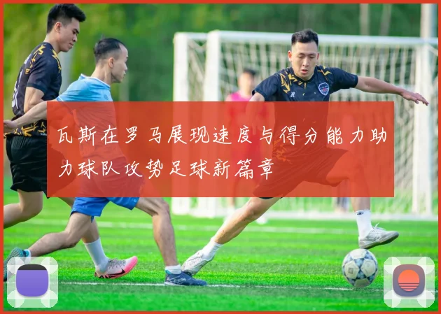 瓦斯在罗马展现速度与得分能力助力球队攻势足球新篇章