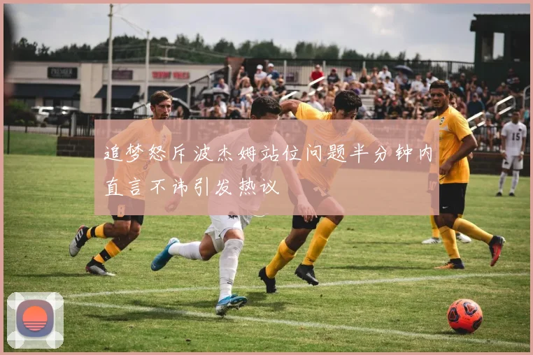 追梦怒斥波杰姆站位问题半分钟内直言不讳引发热议