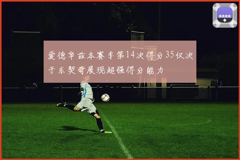 爱德华兹本赛季第14次得分35仅次于东契奇展现超强得分能力