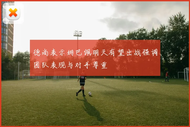 德尚表示姆巴佩明天有望出战强调团队表现与对手尊重
