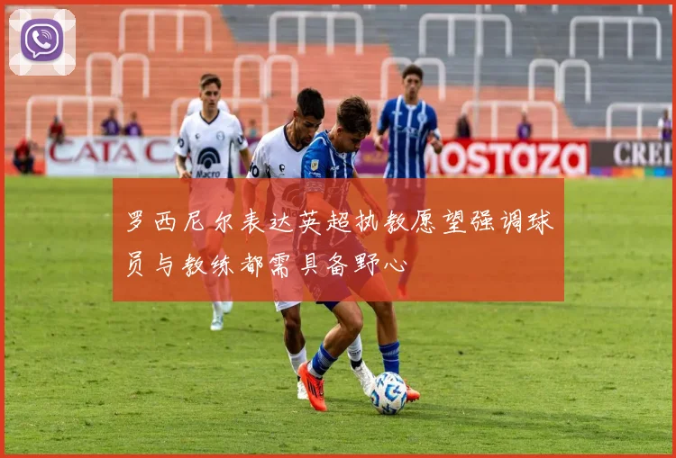 罗西尼尔表达英超执教愿望强调球员与教练都需具备野心