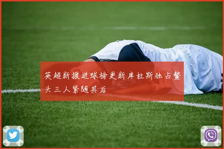 英超新援进球榜更新库杜斯独占鳌头三人紧随其后