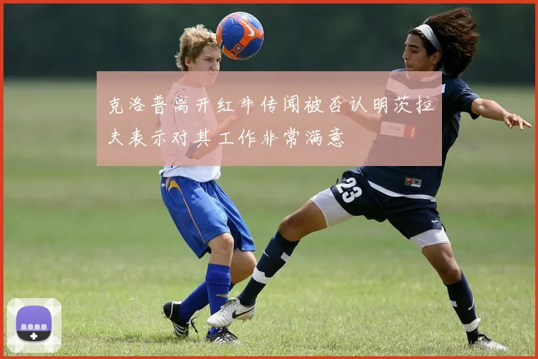 克洛普离开红牛传闻被否认明茨拉夫表示对其工作非常满意