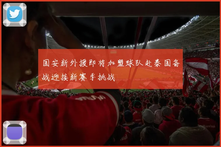 国安新外援即将加盟球队赴泰国备战迎接新赛季挑战