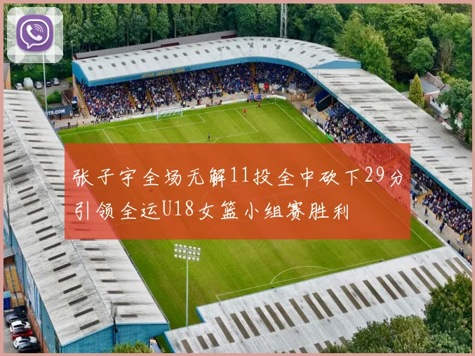 张子宇全场无解11投全中砍下29分引领全运U18女篮小组赛胜利