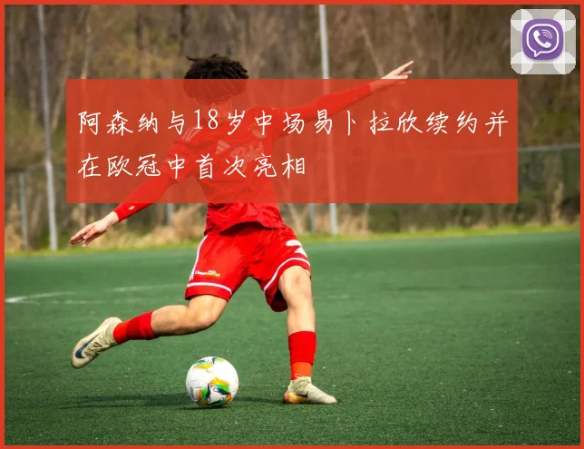 阿森纳与18岁中场易卜拉欣续约并在欧冠中首次亮相