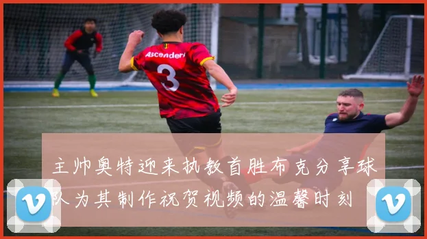主帅奥特迎来执教首胜布克分享球队为其制作祝贺视频的温馨时刻