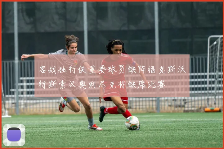 客战独行侠重要球员缺阵福克斯沃特斯索汉奥利尼克将缺席比赛