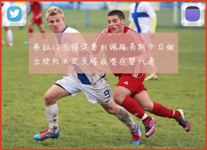 弗拉门戈催促费利佩路易斯今日做出续约决定莫塔成潜在替代者