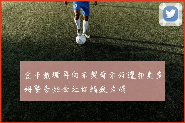 金卡戴珊再向东契奇示好遭拒奥多姆警告她会让你精疲力竭