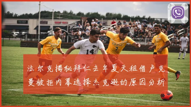 法尔克揭秘拜仁去年夏天租借卢克曼被拒内幕选择杰克逊的原因分析