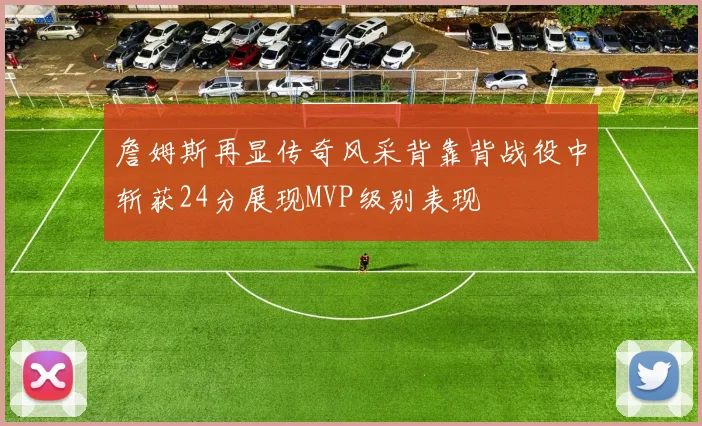 詹姆斯再显传奇风采背靠背战役中斩获24分展现MVP级别表现