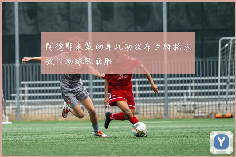 阿德耶米策动库托助攻布兰特抢点破门助球队获胜