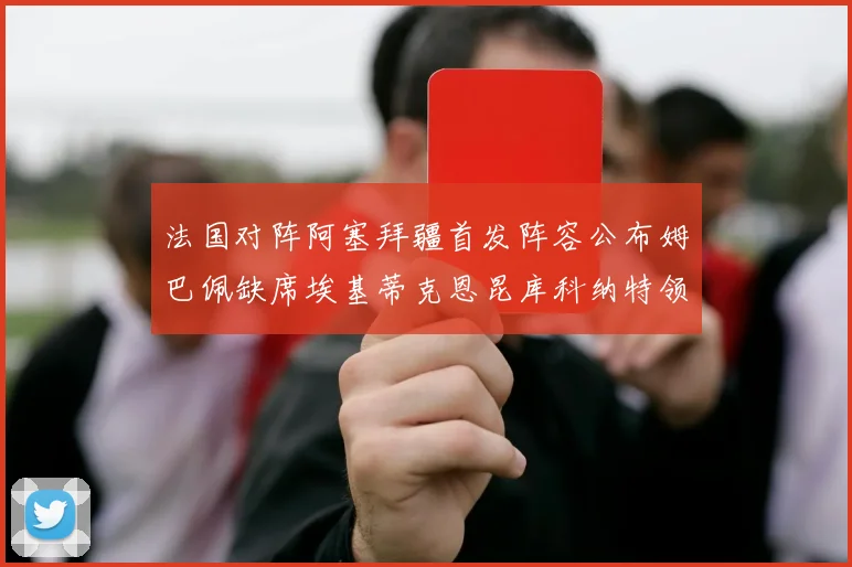 法国对阵阿塞拜疆首发阵容公布姆巴佩缺席埃基蒂克恩昆库科纳特领衔出战