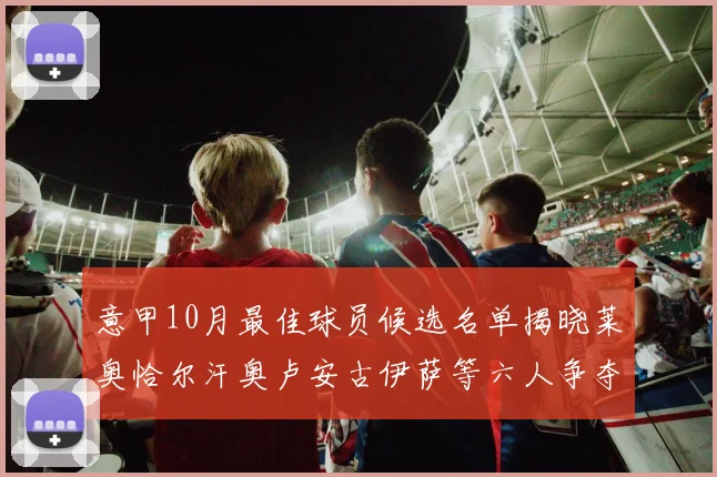 意甲10月最佳球员候选名单揭晓莱奥恰尔汗奥卢安古伊萨等六人争夺荣誉